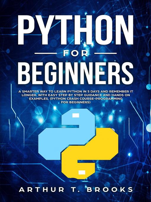 Title details for Python for Beginners. a Smarter Way to Learn Python in 5 Days and Remember it Longer. With Easy Step by Step Guidance and Hands on Examples. (Python Crash Course-Programming for Beginners) by Arthur T. Brooks - Available